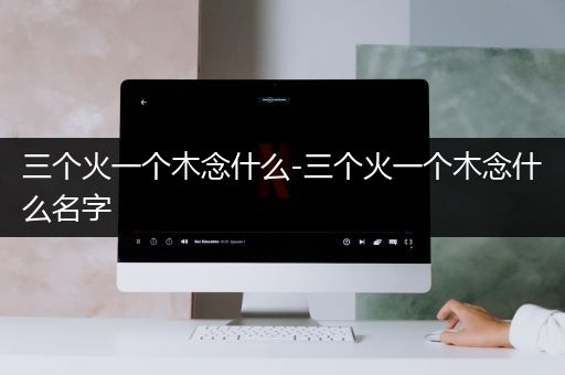 三个火一个木念什么-三个火一个木念什么名字